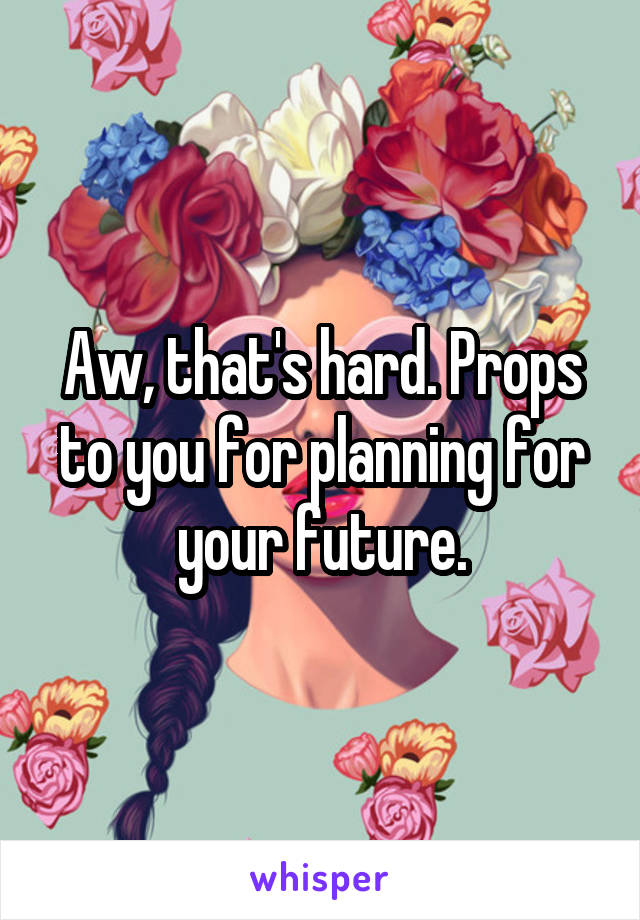 Aw, that's hard. Props to you for planning for your future.