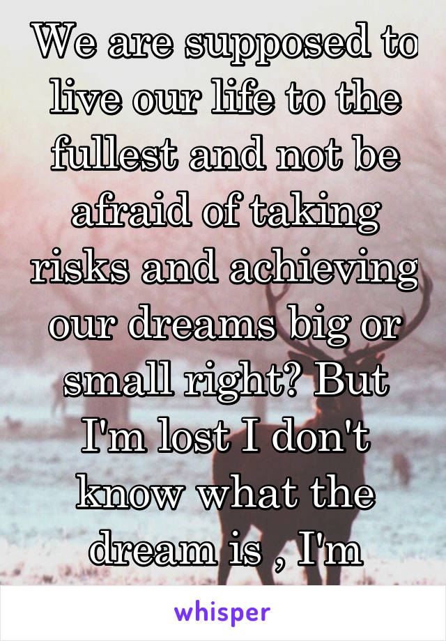 We are supposed to live our life to the fullest and not be afraid of taking risks and achieving our dreams big or small right? But I'm lost I don't know what the dream is , I'm stuck here ..