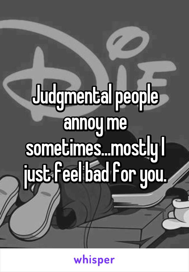 Judgmental people annoy me sometimes...mostly I just feel bad for you.