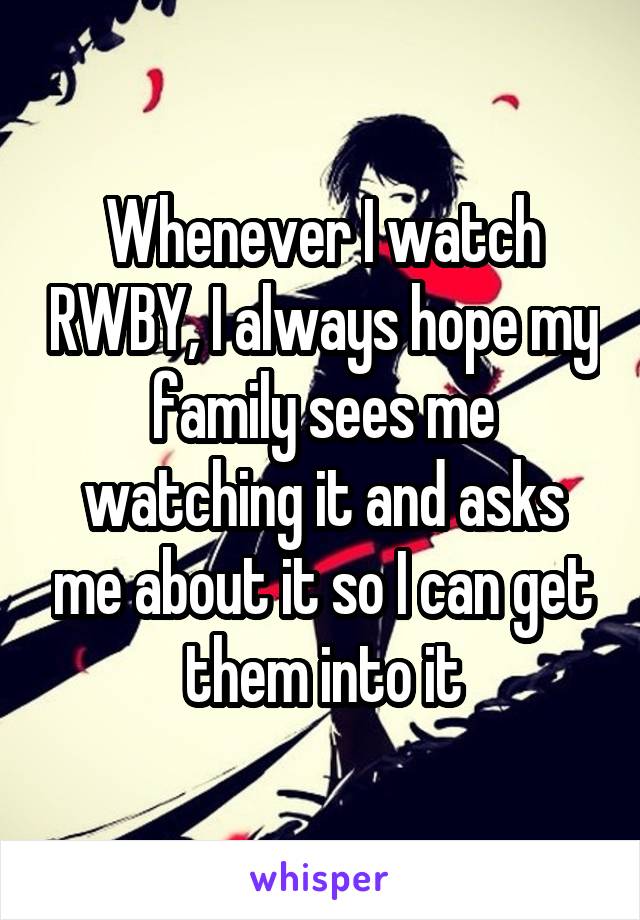 Whenever I watch RWBY, I always hope my family sees me watching it and asks me about it so I can get them into it