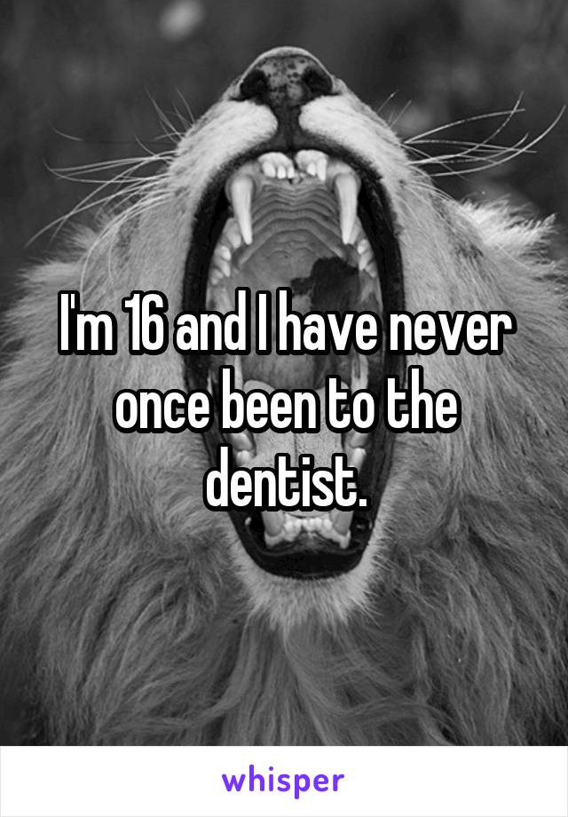 I'm 16 and I have never once been to the dentist.