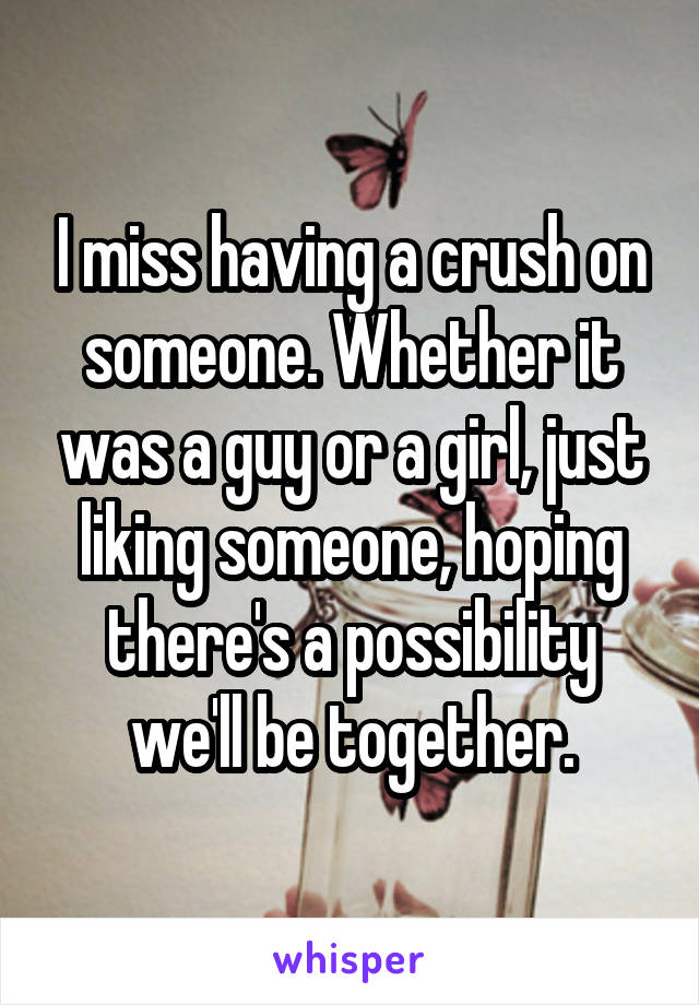 I miss having a crush on someone. Whether it was a guy or a girl, just liking someone, hoping there's a possibility we'll be together.