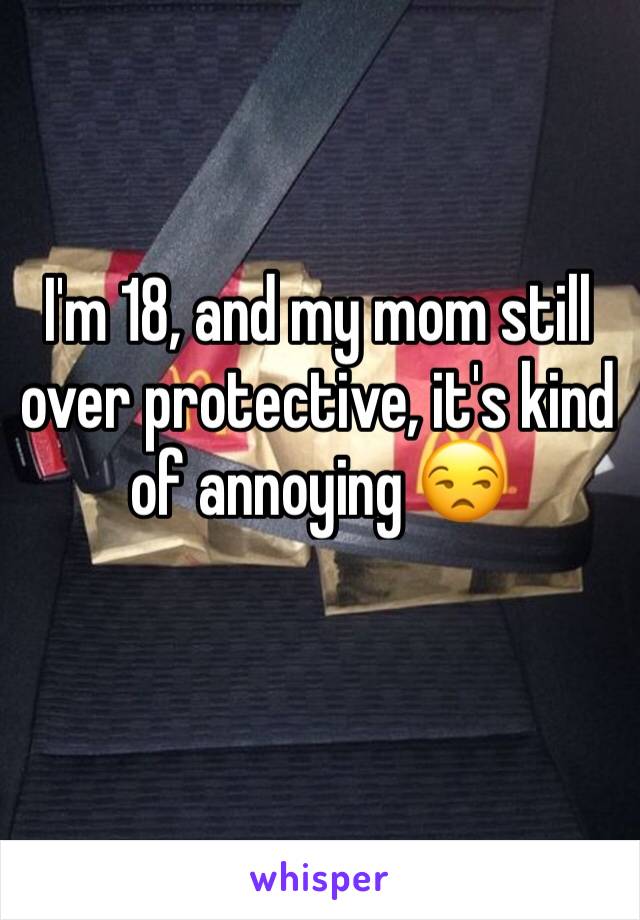 I'm 18, and my mom still over protective, it's kind of annoying 😒