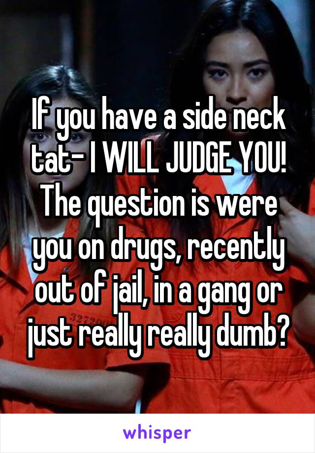 If you have a side neck tat- I WILL JUDGE YOU!
The question is were you on drugs, recently out of jail, in a gang or just really really dumb?