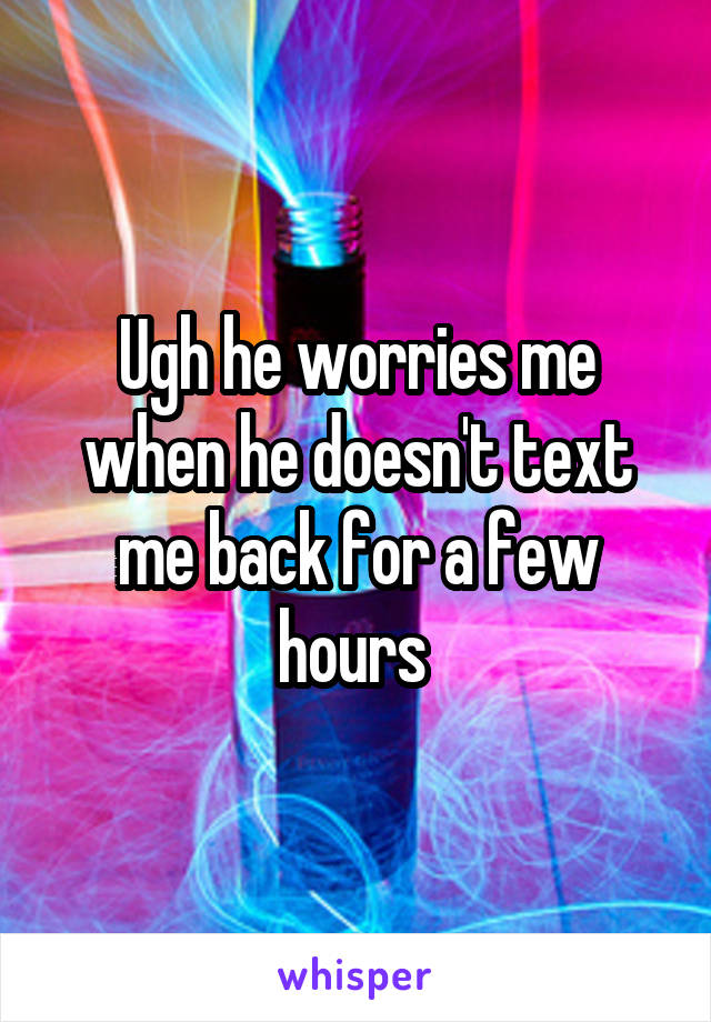 Ugh he worries me when he doesn't text me back for a few hours 