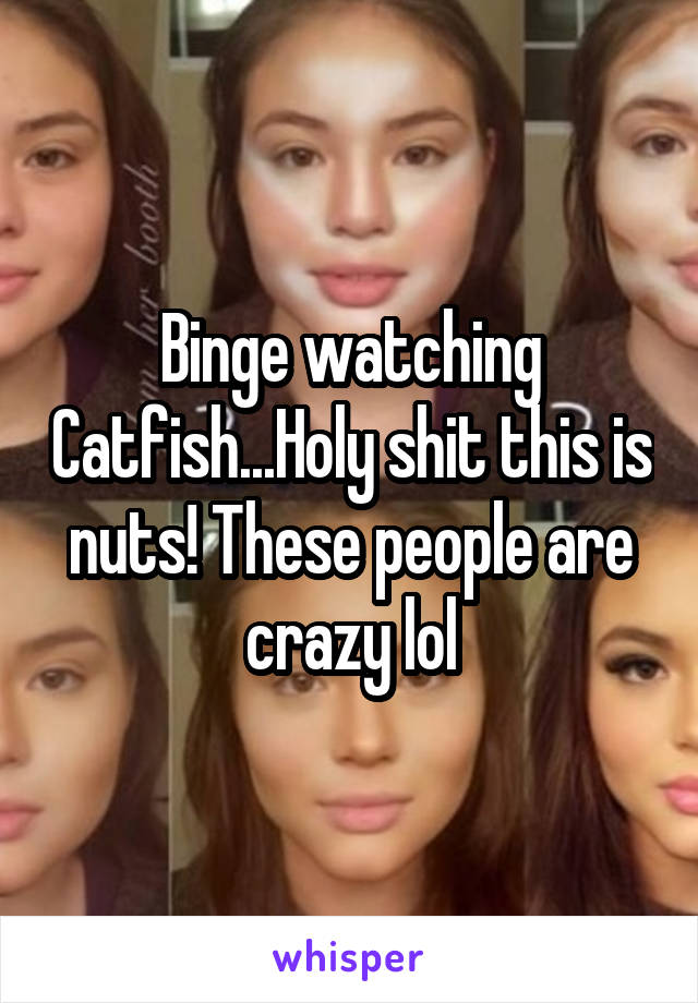 Binge watching Catfish...Holy shit this is nuts! These people are crazy lol