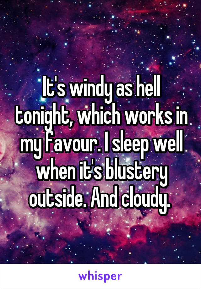 It's windy as hell tonight, which works in my favour. I sleep well when it's blustery outside. And cloudy. 
