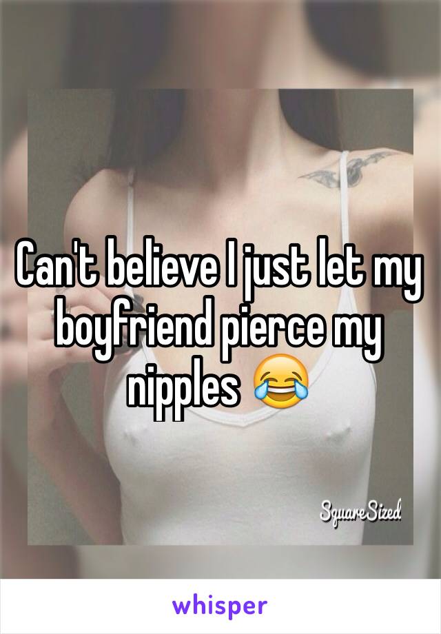Can't believe I just let my boyfriend pierce my nipples 😂