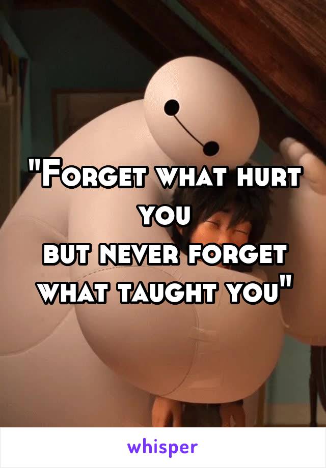 "Forget what hurt you
but never forget
what taught you"
