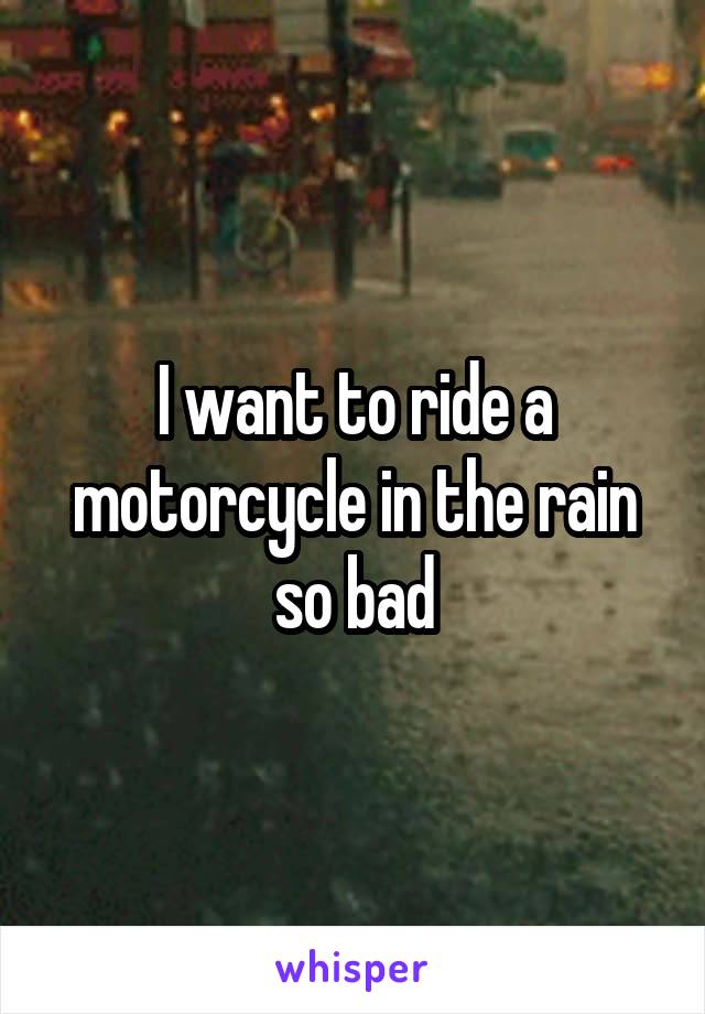 I want to ride a motorcycle in the rain so bad
