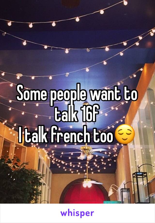 Some people want to talk 16f 
I talk french too😌
