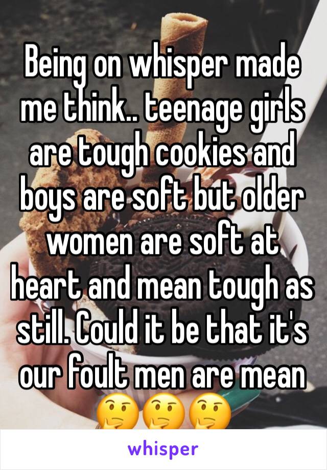 Being on whisper made me think.. teenage girls are tough cookies and boys are soft but older women are soft at heart and mean tough as still. Could it be that it's our foult men are mean 🤔🤔🤔