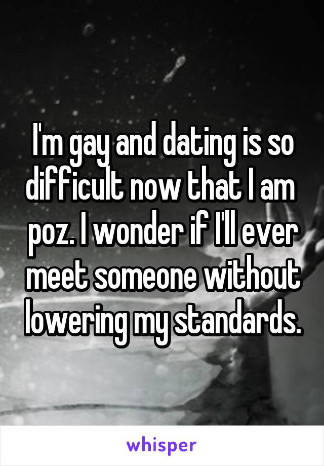 I'm gay and dating is so difficult now that I am  poz. I wonder if I'll ever meet someone without lowering my standards.