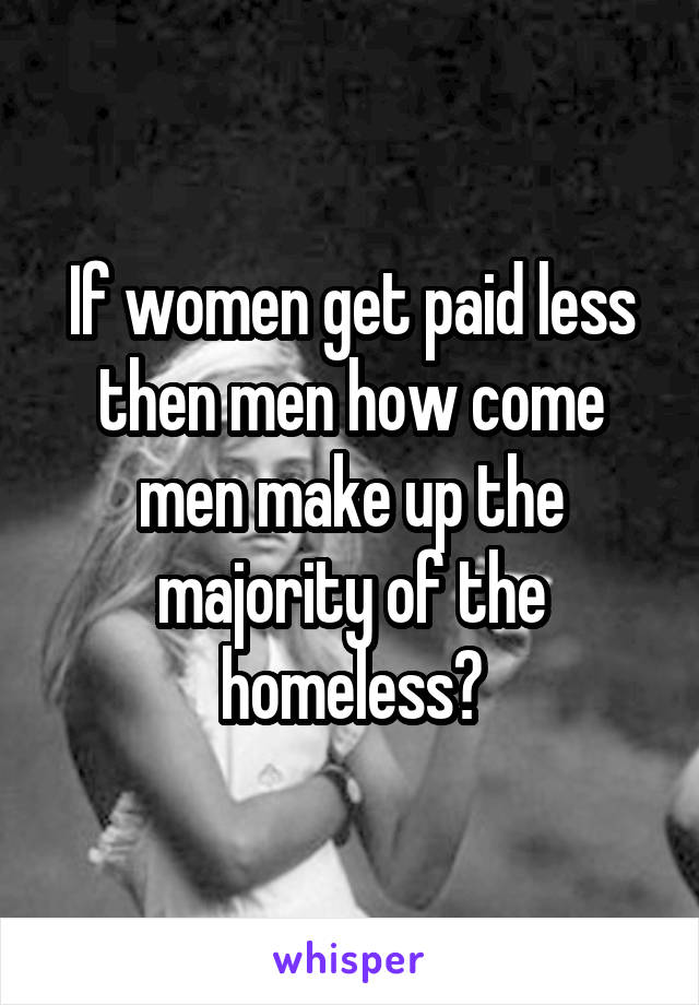 If women get paid less then men how come men make up the majority of the homeless?