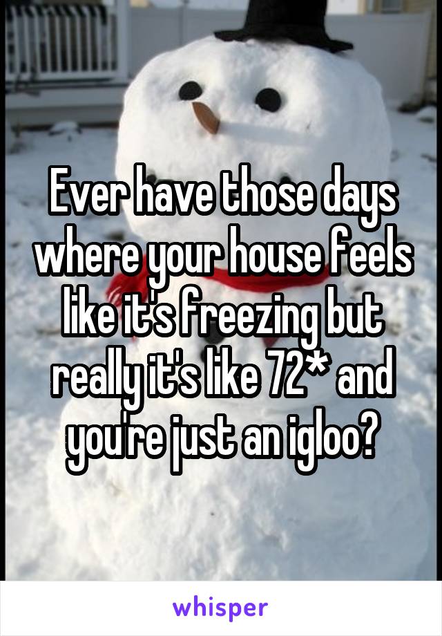 Ever have those days where your house feels like it's freezing but really it's like 72* and you're just an igloo?