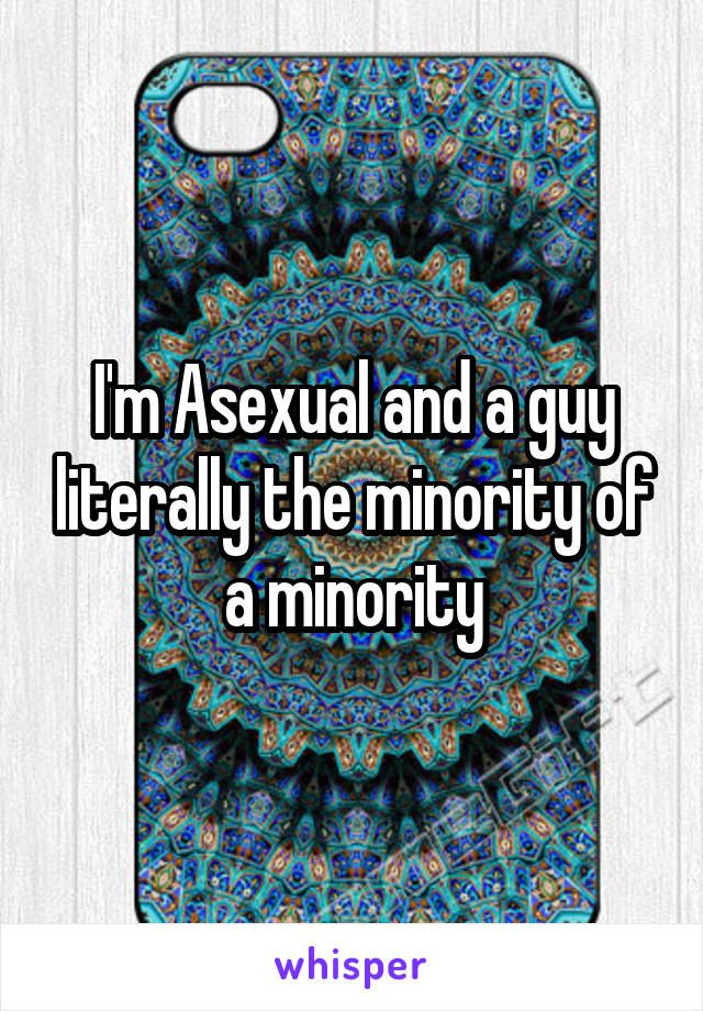 I'm Asexual and a guy literally the minority of a minority