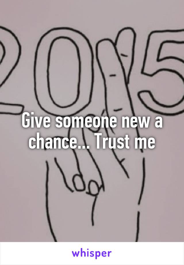 Give someone new a chance... Trust me