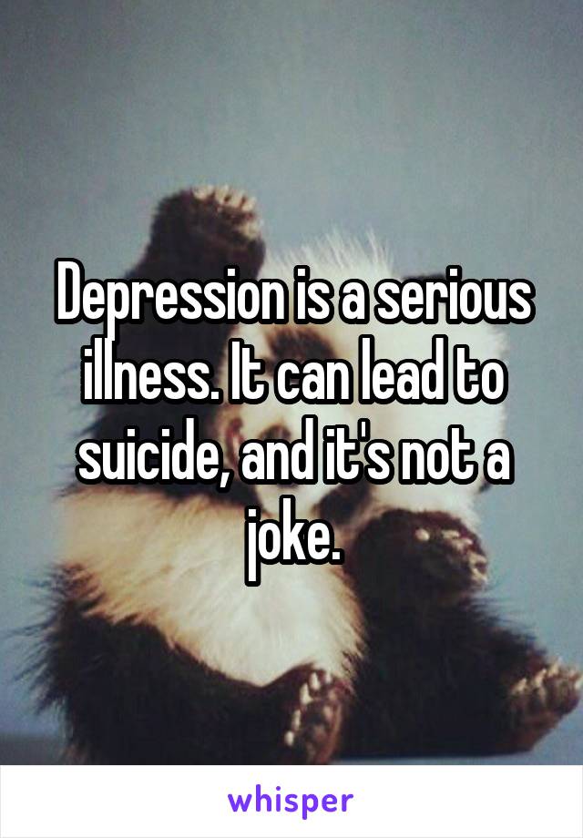 Depression is a serious illness. It can lead to suicide, and it's not a joke.