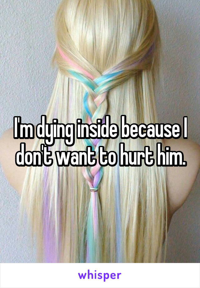 I'm dying inside because I don't want to hurt him.