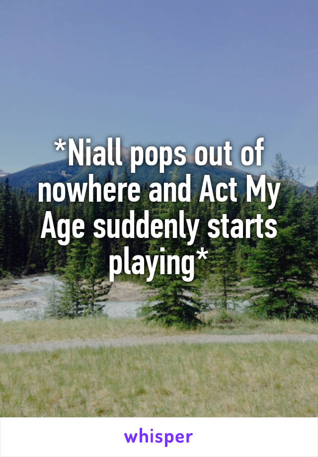*Niall pops out of nowhere and Act My Age suddenly starts playing*
