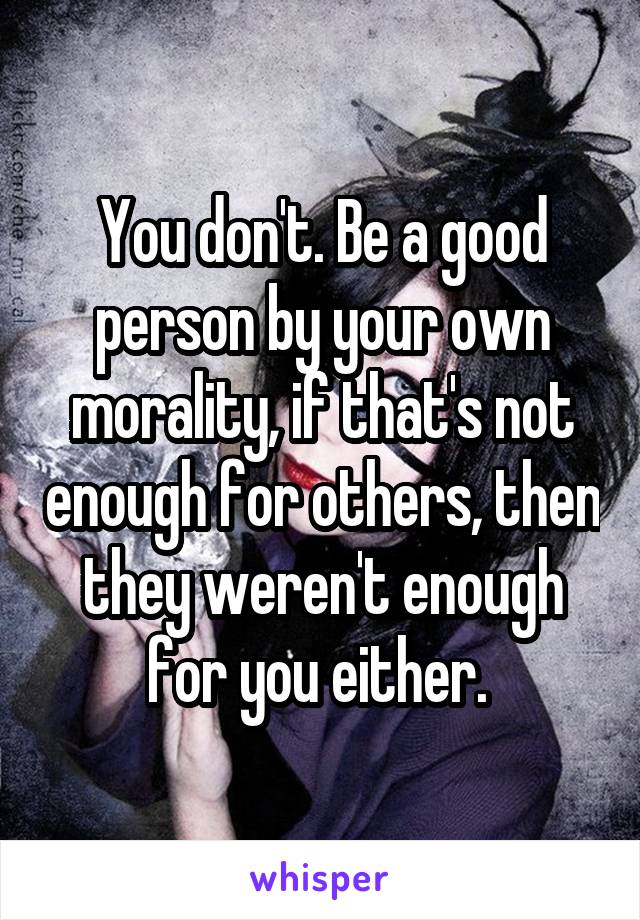 You don't. Be a good person by your own morality, if that's not enough for others, then they weren't enough for you either. 