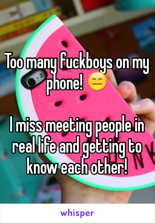 Too many fuckboys on my phone! 😑

I miss meeting people in real life and getting to know each other! 