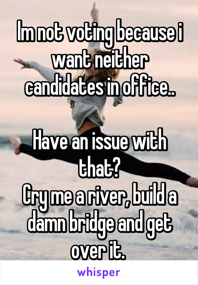 Im not voting because i want neither candidates in office..

Have an issue with that?
Cry me a river, build a damn bridge and get over it. 
