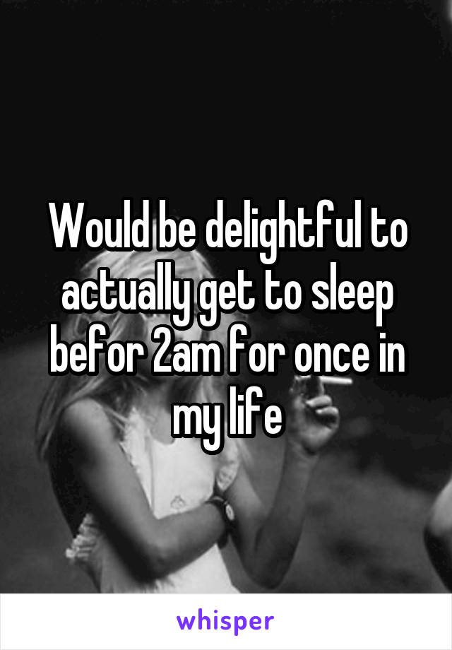 Would be delightful to actually get to sleep befor 2am for once in my life