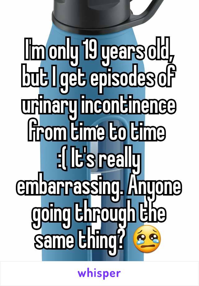 I'm only 19 years old, but I get episodes of urinary incontinence from time to time 
:( It's really embarrassing. Anyone going through the same thing? 😢