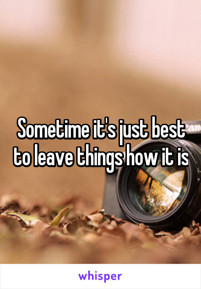 Sometime it's just best to leave things how it is
