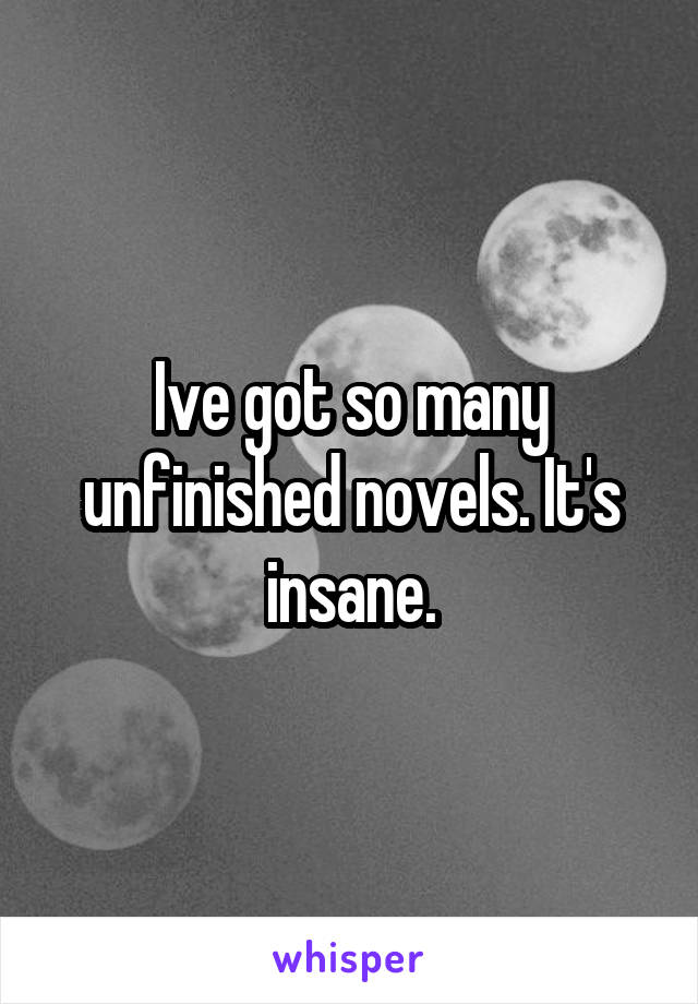 Ive got so many unfinished novels. It's insane.