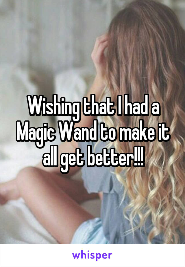 Wishing that I had a Magic Wand to make it all get better!!!