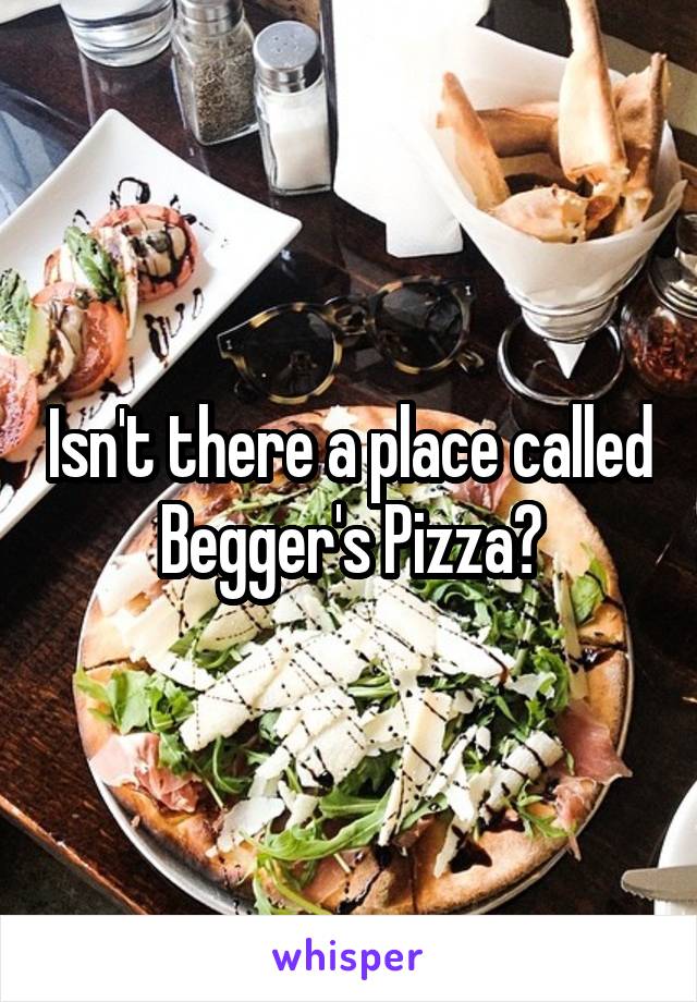 Isn't there a place called Begger's Pizza?