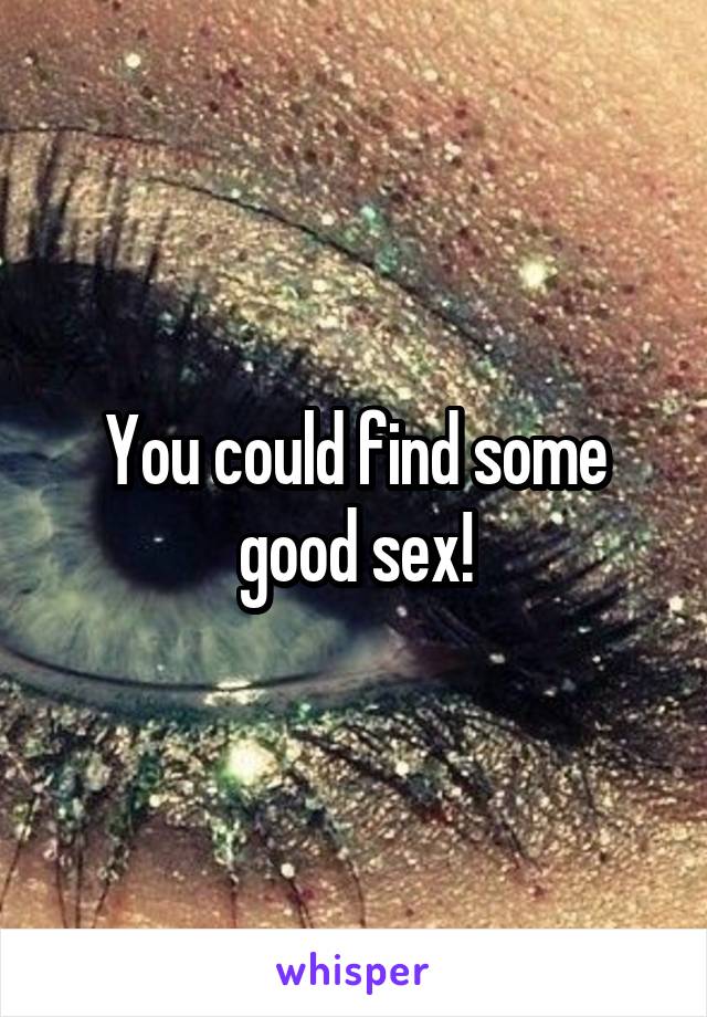 You could find some good sex!