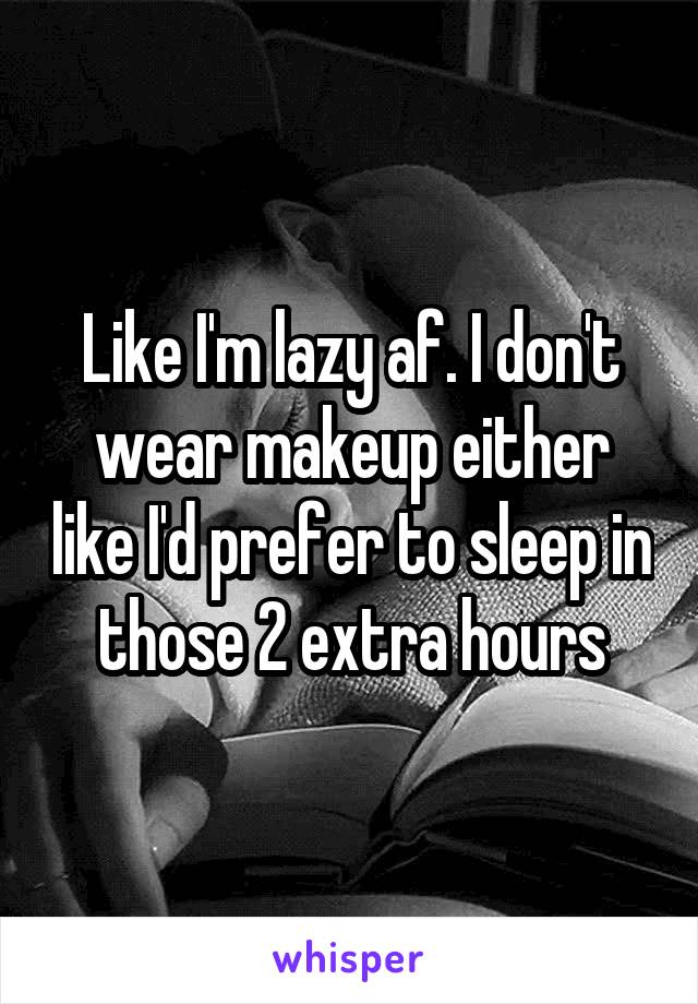 Like I'm lazy af. I don't wear makeup either like I'd prefer to sleep in those 2 extra hours