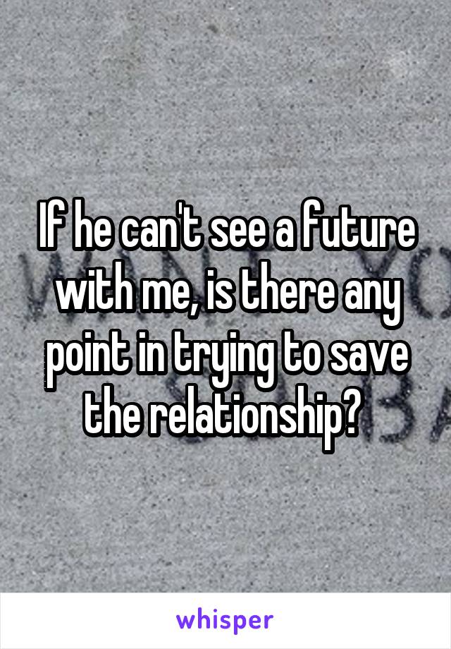 If he can't see a future with me, is there any point in trying to save the relationship? 