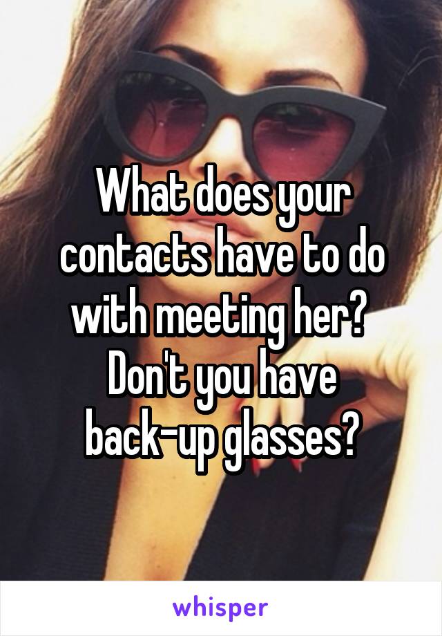 What does your contacts have to do with meeting her? 
Don't you have back-up glasses?