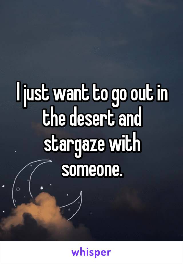 I just want to go out in the desert and stargaze with someone.