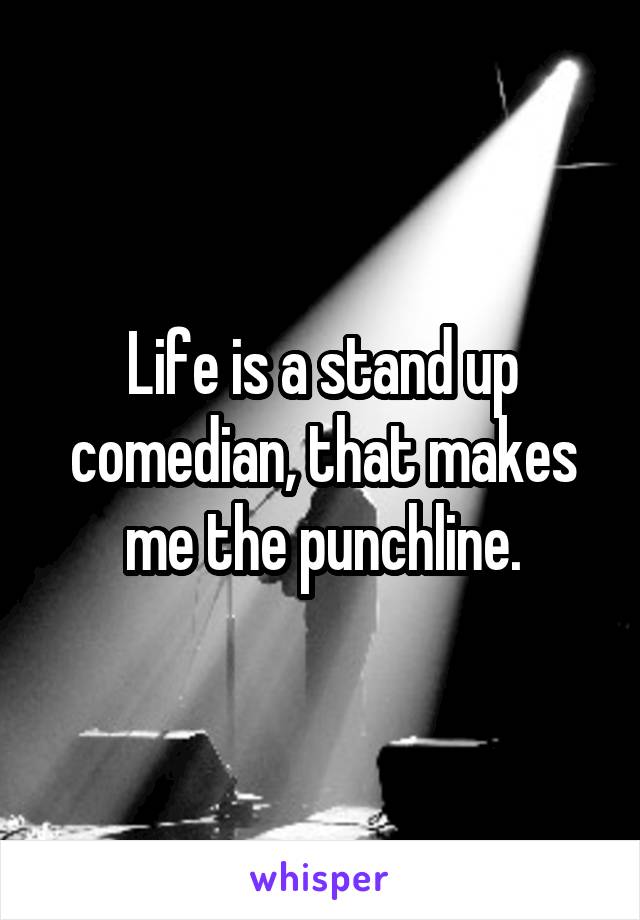 Life is a stand up comedian, that makes me the punchline.