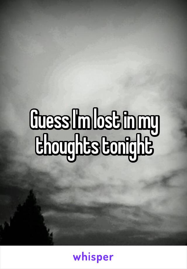 Guess I'm lost in my thoughts tonight