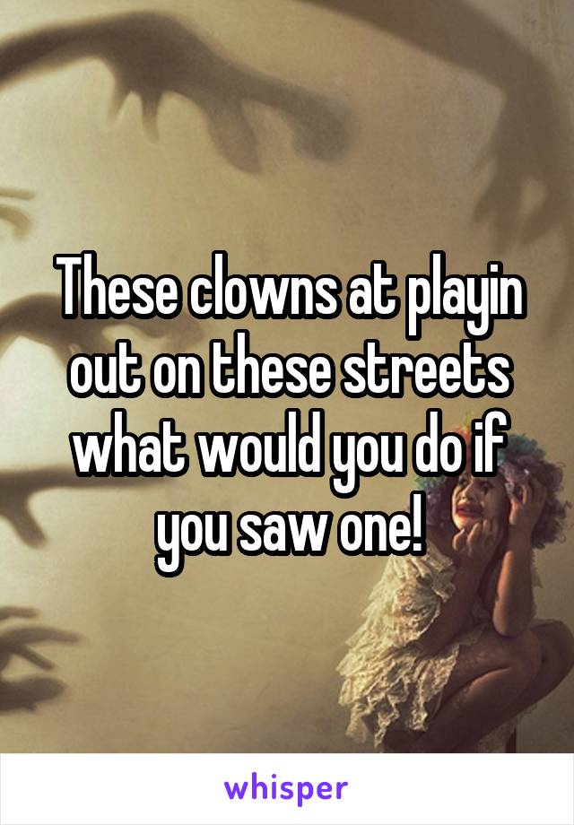 These clowns at playin out on these streets what would you do if you saw one!