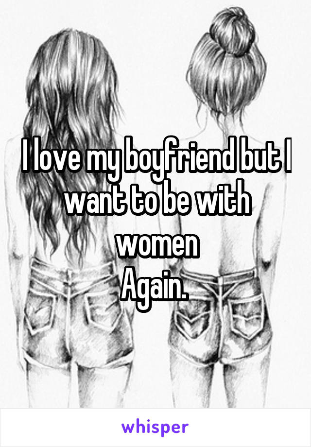 I love my boyfriend but I want to be with women
Again. 