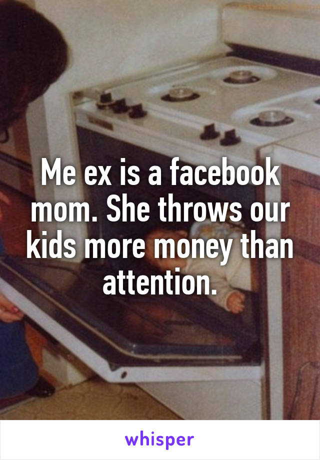 Me ex is a facebook mom. She throws our kids more money than attention.