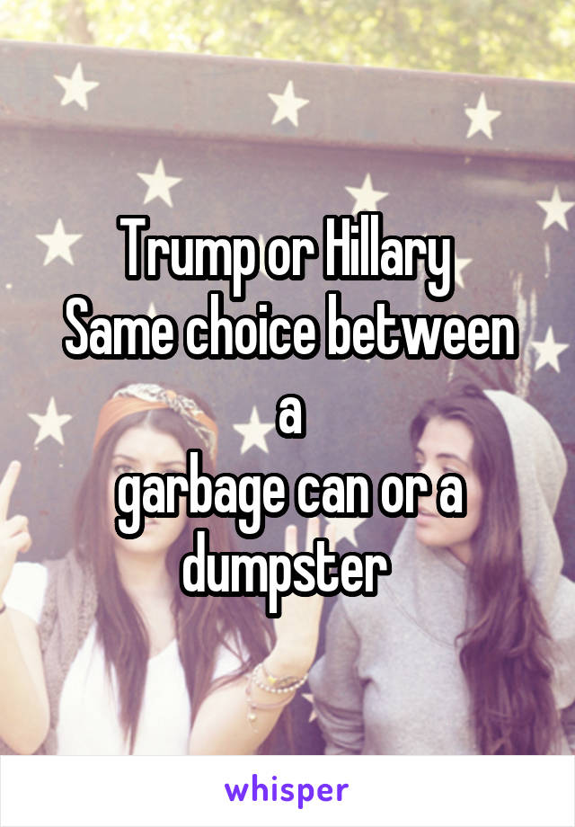 Trump or Hillary 
Same choice between a
garbage can or a dumpster 