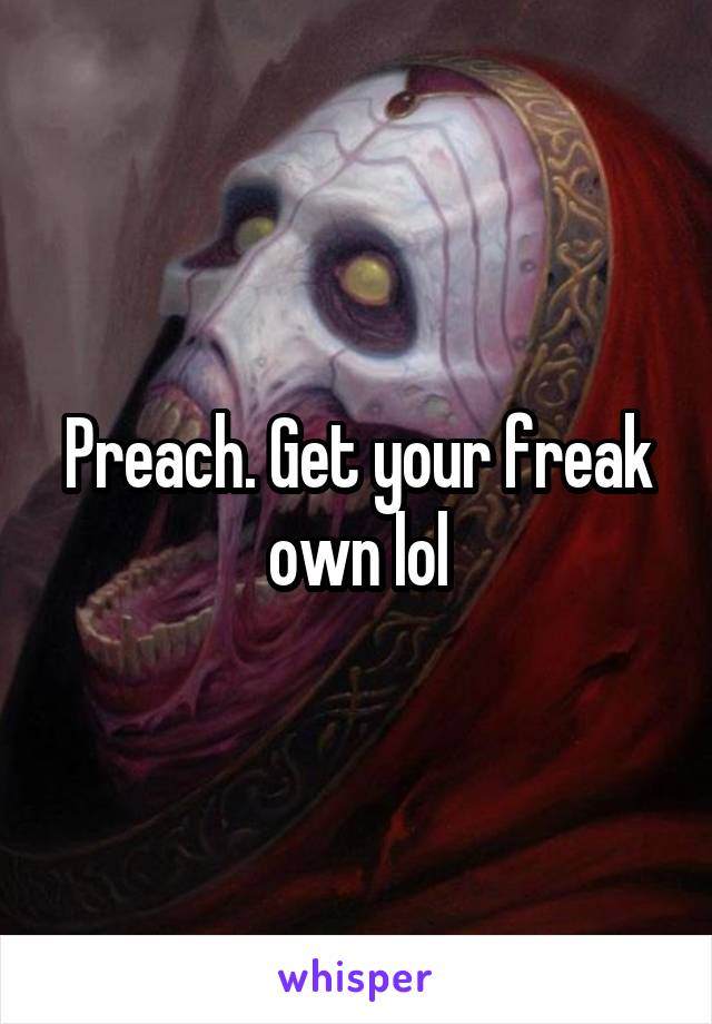 Preach. Get your freak own lol