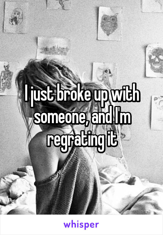 I just broke up with someone, and I'm regrating it