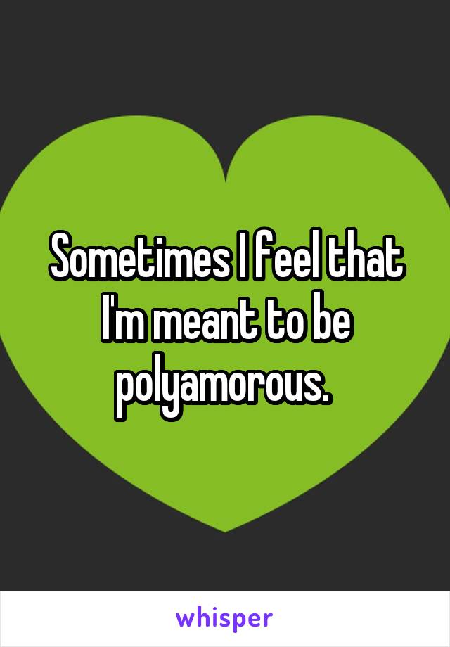 Sometimes I feel that I'm meant to be polyamorous. 