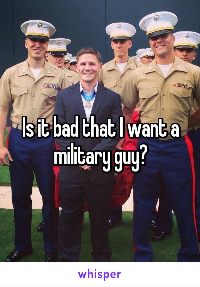 Is it bad that I want a military guy?