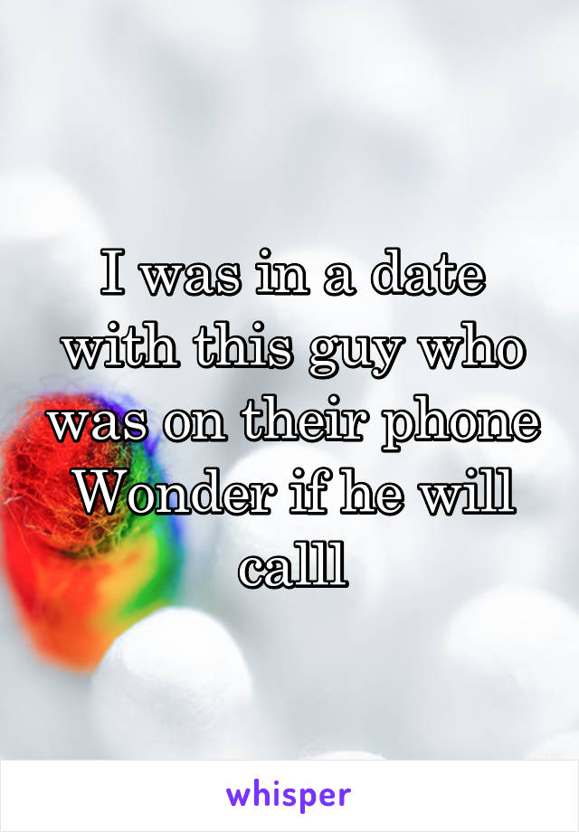 I was in a date with this guy who was on their phone
Wonder if he will calll