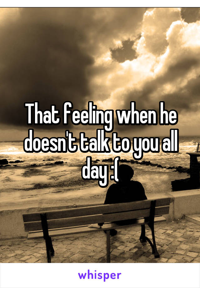 That feeling when he doesn't talk to you all day :(